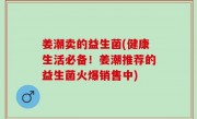 姜潮卖的益生菌(健康生活必备！姜潮推荐的益生菌火爆销售中)