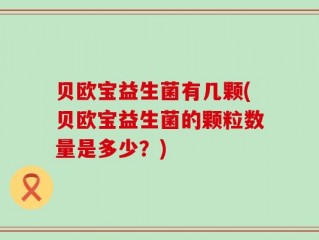 贝欧宝益生菌有几颗(贝欧宝益生菌的颗粒数量是多少？)