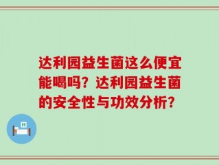 达利园益生菌这么便宜能喝吗？达利园益生菌的安全性与功效分析？