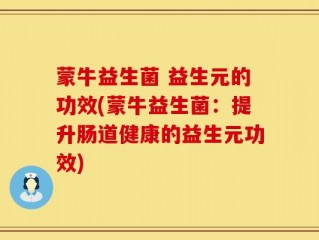 蒙牛益生菌 益生元的功效(蒙牛益生菌：提升肠道健康的益生元功效)