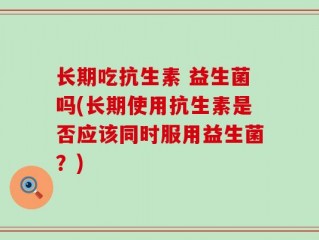 长期吃抗生素 益生菌吗(长期使用抗生素是否应该同时服用益生菌？)