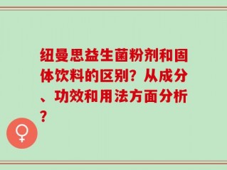 纽曼思益生菌粉剂和固体饮料的区别？从成分、功效和用法方面分析？