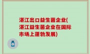湛江出口益生菌企业(湛江益生菌企业在国际市场上蓬勃发展)