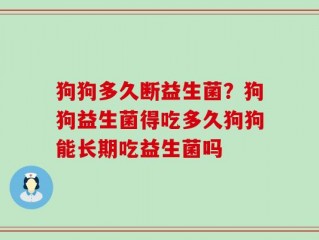 狗狗多久断益生菌？狗狗益生菌得吃多久狗狗能长期吃益生菌吗