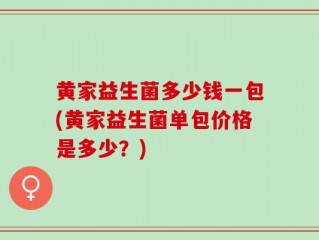 黄家益生菌多少钱一包(黄家益生菌单包价格是多少？)