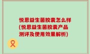 悦恩益生菌胶囊怎么样(悦恩益生菌胶囊产品测评及使用效果解析)