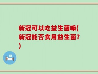 新冠可以吃益生菌嘛(新冠能否食用益生菌？)