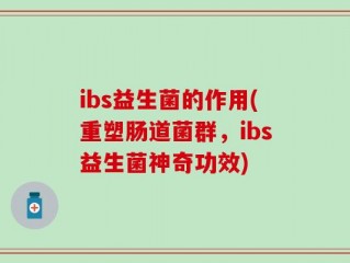 ibs益生菌的作用(重塑肠道菌群，ibs益生菌神奇功效)