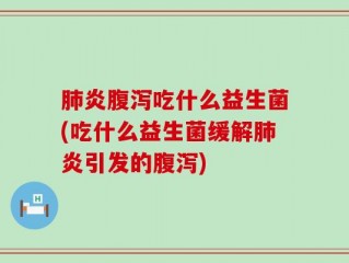肺炎腹泻吃什么益生菌(吃什么益生菌缓解肺炎引发的腹泻)