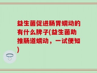 益生菌促进肠胃蠕动的有什么牌子(益生菌助推肠道蠕动，一试便知)