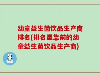 幼童益生菌饮品生产商排名(排名最靠前的幼童益生菌饮品生产商)