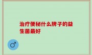 治疗便秘什么牌子的益生菌最好