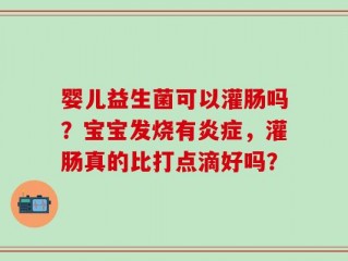 婴儿益生菌可以灌肠吗？宝宝发烧有炎症，灌肠真的比打点滴好吗？