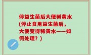 停益生菌后大便稀黄水(停止食用益生菌后，大便变得稀黄水——如何处理？)