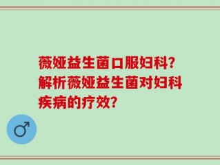 薇娅益生菌口服妇科？解析薇娅益生菌对妇科疾病的疗效？