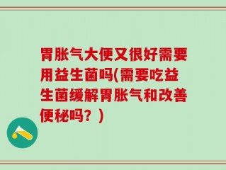 胃胀气大便又很好需要用益生菌吗(需要吃益生菌缓解胃胀气和改善便秘吗？)