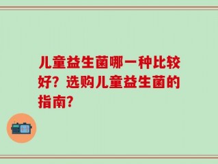 儿童益生菌哪一种比较好？选购儿童益生菌的指南？