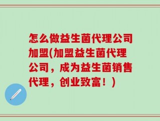 怎么做益生菌代理公司加盟(加盟益生菌代理公司，成为益生菌销售代理，创业致富！)