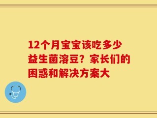 12个月宝宝该吃多少益生菌溶豆？家长们的困惑和解决方案大
