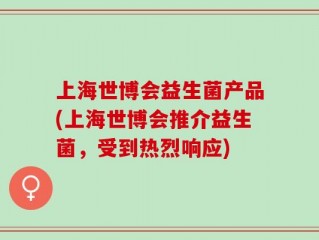 上海世博会益生菌产品(上海世博会推介益生菌，受到热烈响应)