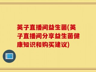 英子直播间益生菌(英子直播间分享益生菌健康知识和购买建议)