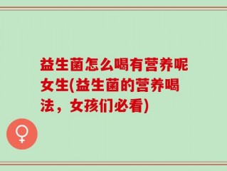 益生菌怎么喝有营养呢女生(益生菌的营养喝法，女孩们必看)