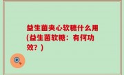 益生菌夹心软糖什么用(益生菌软糖：有何功效？)