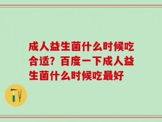 成人益生菌什么时候吃合适？百度一下成人益生菌什么时候吃最好