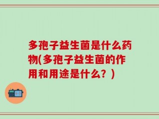 多孢子益生菌是什么药物(多孢子益生菌的作用和用途是什么？)
