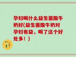 孕妇喝什么益生菌酸牛奶好(益生菌酸牛奶对孕妇有益，喝了这个好处多！)