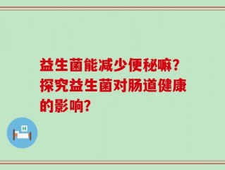 益生菌能减少便秘嘛？探究益生菌对肠道健康的影响？