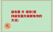 益生菌 片 保存(保持益生菌片新鲜有效的方法)
