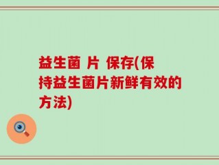 益生菌 片 保存(保持益生菌片新鲜有效的方法)