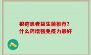 狼疮患者益生菌推荐？什么药增强免疫力最好