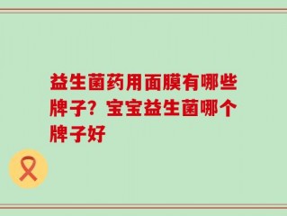 益生菌药用面膜有哪些牌子？宝宝益生菌哪个牌子好