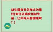 益生菌每天怎样吃效果好(如何正确食用益生菌，让你每天都健康呢？)