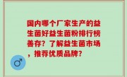 国内哪个厂家生产的益生菌好益生菌粉排行榜善存？了解益生菌市场，推荐优质品牌？