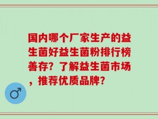 国内哪个厂家生产的益生菌好益生菌粉排行榜善存？了解益生菌市场，推荐优质品牌？