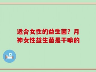 适合女性的益生菌？月神女性益生菌是干嘛的