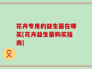 花卉专用的益生菌在哪买(花卉益生菌购买指南)