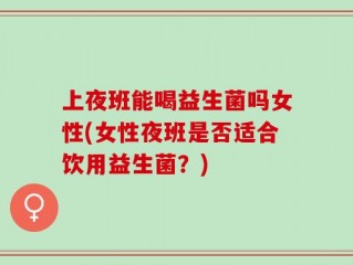 上夜班能喝益生菌吗女性(女性夜班是否适合饮用益生菌？)