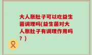 大人胀肚子可以吃益生菌调理吗(益生菌对大人胀肚子有调理作用吗？)