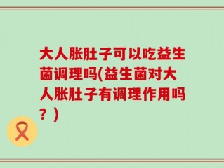 大人胀肚子可以吃益生菌调理吗(益生菌对大人胀肚子有调理作用吗？)
