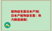 植物益生菌日本产地(日本产植物益生菌：助力肠道健康)