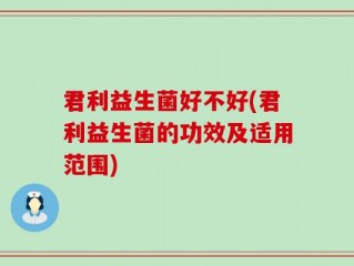 君利益生菌好不好(君利益生菌的功效及适用范围)