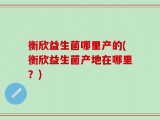 衡欣益生菌哪里产的(衡欣益生菌产地在哪里？)