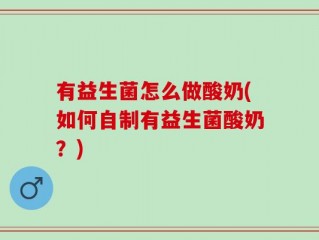 有益生菌怎么做酸奶(如何自制有益生菌酸奶？)