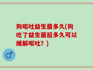 狗呕吐益生菌多久(狗吃了益生菌后多久可以缓解呕吐？)