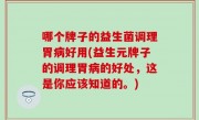 哪个牌子的益生菌调理胃病好用(益生元牌子的调理胃病的好处，这是你应该知道的。)
