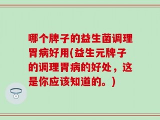 哪个牌子的益生菌调理胃病好用(益生元牌子的调理胃病的好处，这是你应该知道的。)